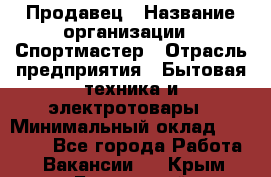 Продавец › Название организации ­ Спортмастер › Отрасль предприятия ­ Бытовая техника и электротовары › Минимальный оклад ­ 23 000 - Все города Работа » Вакансии   . Крым,Бахчисарай